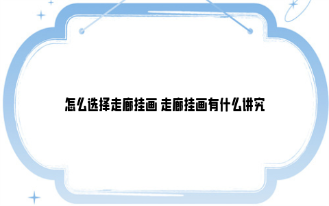 怎么选择走廊挂画 走廊挂画有什么讲究