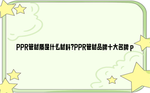 PPR管材质是什么材料？PPR管材品牌十大名牌 ppr管材料