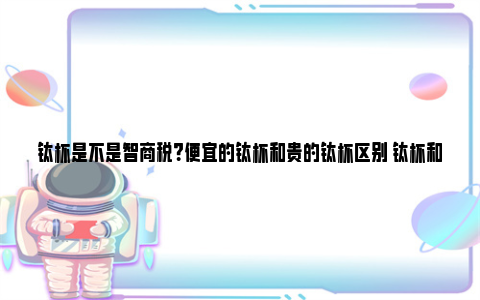 钛杯是不是智商税？便宜的钛杯和贵的钛杯区别 钛杯和316不锈钢杯哪个好