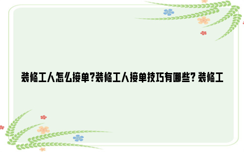 装修工人怎么接单？装修工人接单技巧有哪些？ 装修工人怎么接单5月刮腻子可以吗