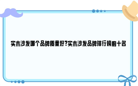 实木沙发哪个品牌质量好？实木沙发品牌排行榜前十名 实木沙发哪个品牌质量最好