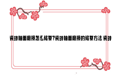 瓷砖釉面磨损怎么修复？瓷砖釉面磨损的修复方法 瓷砖釉面磨损怎么办