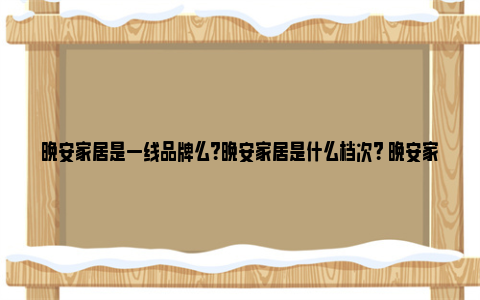 晚安家居是一线品牌么？晚安家居是什么档次？ 晚安家居是一线品牌商标