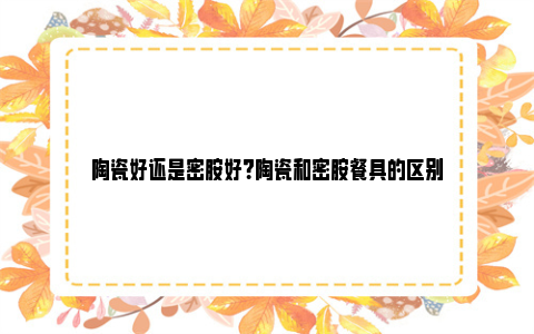 陶瓷好还是密胺好？陶瓷和密胺餐具的区别