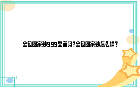 全包圆家装999靠谱吗？全包圆家装怎么样？