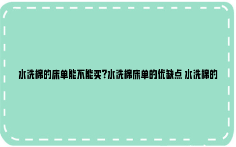 水洗棉的床单能不能买？水洗棉床单的优缺点 水洗棉的床单不能水洗吗