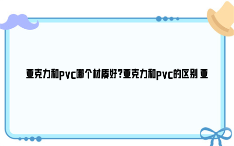 亚克力和pvc哪个材质好？亚克力和pvc的区别 亚克力和pvc哪个好