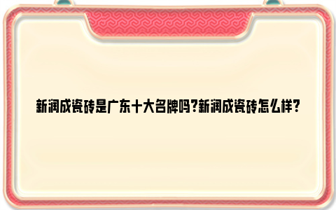 新润成瓷砖是广东十大名牌吗？新润成瓷砖怎么样？