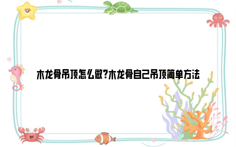 木龙骨吊顶怎么做？木龙骨自己吊顶简单方法