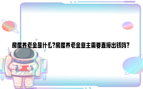 房屋养老金是什么？房屋养老金业主需要直接出钱吗? 什么叫养老用房