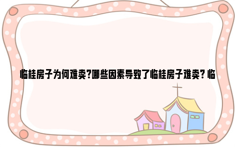 临桂房子为何难卖？哪些因素导致了临桂房子难卖？ 临桂区房价2024年房价如何