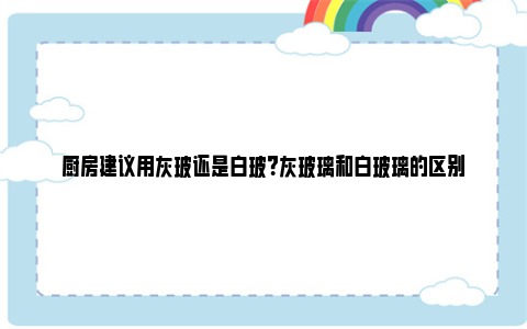 厨房建议用灰玻还是白玻？灰玻璃和白玻璃的区别