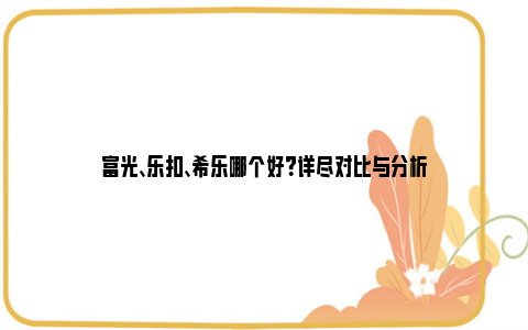 富光、乐扣、希乐哪个好？详尽对比与分析