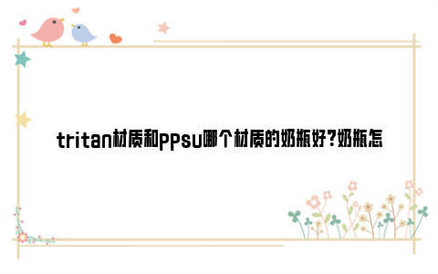 tritan材质和ppsu哪个材质的奶瓶好？奶瓶怎么选？