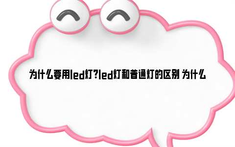 为什么要用led灯？led灯和普通灯的区别 为什么要用lec风险评价