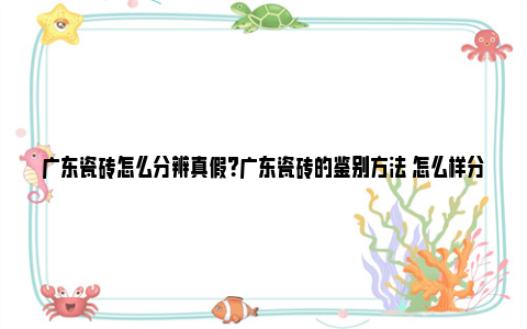 广东瓷砖怎么分辨真假？广东瓷砖的鉴别方法 怎么样分辨广东瓷砖