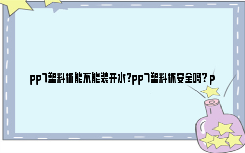 pp7塑料杯能不能装开水？pp7塑料杯安全吗？ pp7塑料杯能不能加热