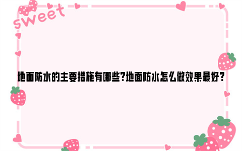 地面防水的主要措施有哪些？地面防水怎么做效果最好？