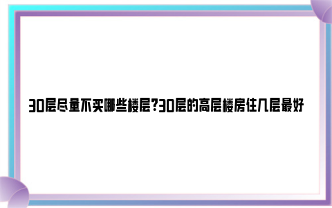 30层尽量不买哪些楼层？30层的高层楼房住几层最好？ 买30层好吗