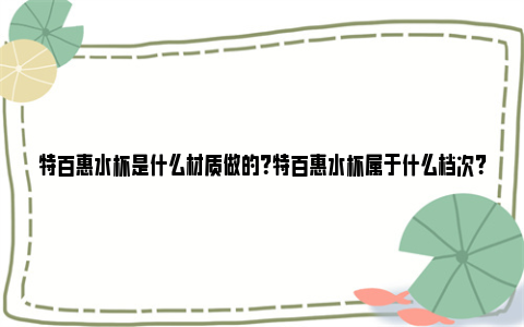 特百惠水杯是什么材质做的？特百惠水杯属于什么档次？ 特百惠水杯是什么标志