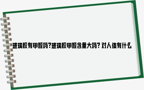 玻璃胶有甲醛吗？玻璃胶甲醛含量大吗？ 对人体有什么危害?