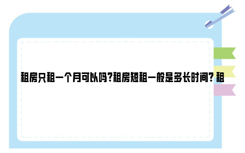 租房只租一个月可以吗？租房短租一般是多长时间？ 租房只租一个月可以不签合同吗