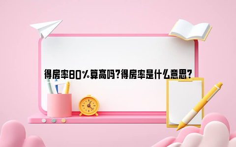 得房率80%算高吗？得房率是什么意思？