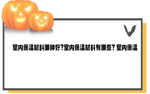 室内保温材料哪种好？室内保温材料有哪些？ 室内保温材料哪种最好?