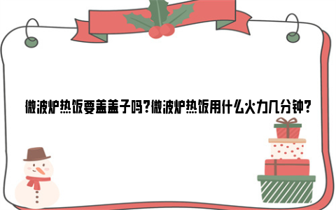 微波炉热饭要盖盖子吗？微波炉热饭用什么火力几分钟？ 微波炉热饭要盖盖子有毒吗