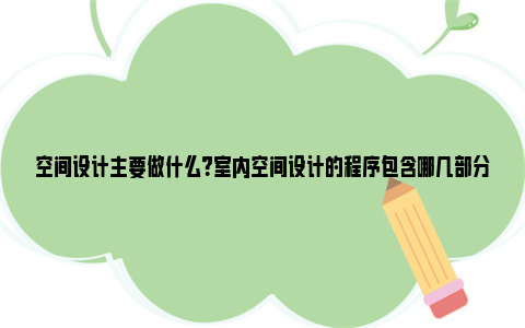 空间设计主要做什么？室内空间设计的程序包含哪几部分?