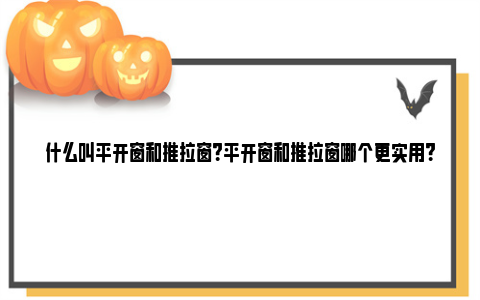 什么叫平开窗和推拉窗？平开窗和推拉窗哪个更实用？