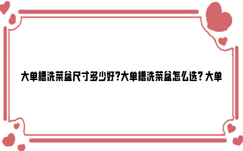 大单槽洗菜盆尺寸多少好？大单槽洗菜盆怎么选？ 大单槽洗菜盆尺寸多大合适