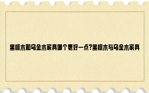 黑檀木和乌金木家具哪个更好一点？黑檀木与乌金木家具的区别 黑檀木和乌金木家具什么档次