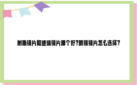 树脂镜片和玻璃镜片哪个好？眼镜镜片怎么选择？