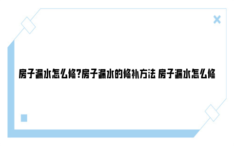 房子漏水怎么修？房子漏水的修补方法 房子漏水怎么修补用什么材料好外墙