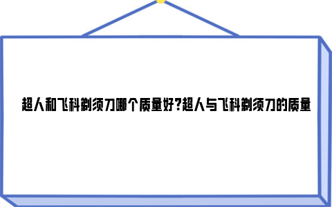 超人和飞科剃须刀哪个质量好？超人与飞科剃须刀的质量对比与评测