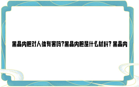 黑晶内胆对人体有害吗？黑晶内胆是什么材料？ 黑晶内胆好还是不锈钢内胆好