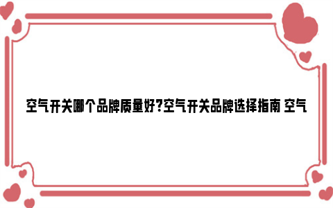 空气开关哪个品牌质量好？空气开关品牌选择指南 空气开关品牌前十名