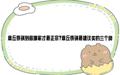 章丘铁锅到底哪家才最正宗？章丘铁锅最建议买的三个牌子 章丘铁锅到底哪家是真的