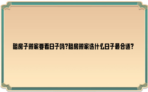 租房子搬家要看日子吗？租房搬家选什么日子最合适？ 租房子搬家要看日期吗