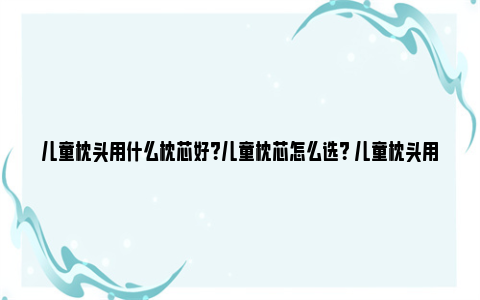 儿童枕头用什么枕芯好？儿童枕芯怎么选？ 儿童枕头用什么枕芯好8岁