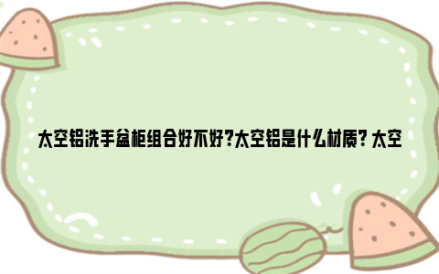 太空铝洗手盆柜组合好不好？太空铝是什么材质？ 太空铝洗手盆柜组合有甲醛吗