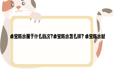 卓宝防水属于什么档次？卓宝防水怎么样？ 卓宝防水材料