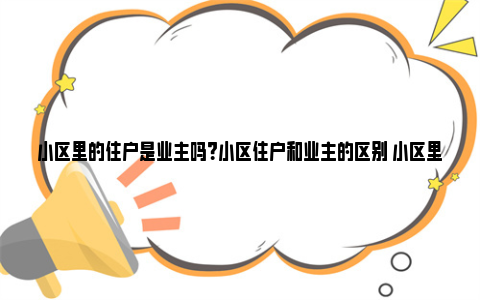 小区里的住户是业主吗？小区住户和业主的区别 小区里面的住户称作啥