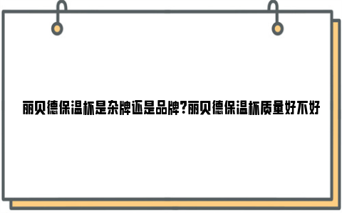 丽贝德保温杯是杂牌还是品牌？丽贝德保温杯质量好不好？ 丽贝德保温壶是国内贴牌的吗