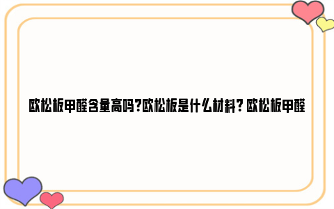 欧松板甲醛含量高吗？欧松板是什么材料？ 欧松板甲醛含量高不高