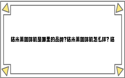 格米莱咖啡机是哪里的品牌？格米莱咖啡机怎么样？ 格米莱咖啡机使用教程