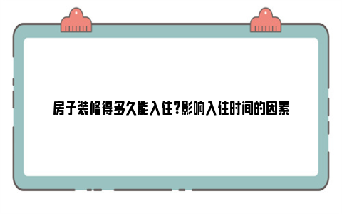 房子装修得多久能入住？影响入住时间的因素