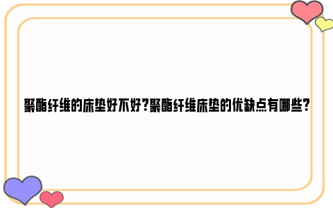 聚酯纤维的床垫好不好？聚酯纤维床垫的优缺点有哪些？ 聚酯纤维的床垫好还是椰棕的好