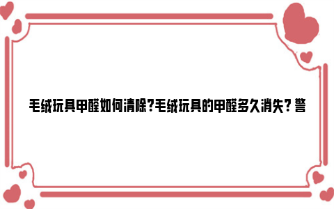 毛绒玩具甲醛如何清除？毛绒玩具的甲醛多久消失？ 警惕毛绒玩具中甲醛对儿童的伤害